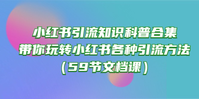 （10223期）小红书引流知识科普合集，带你玩转小红书各种引流方法（59节文档课）-盛鼎技术